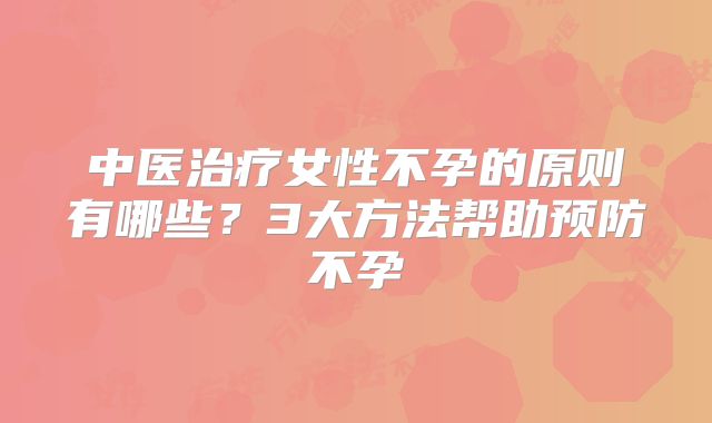 中医治疗女性不孕的原则有哪些?3大方法帮助预防不孕