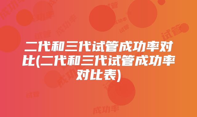 二代和三代试管成功率对比(二代和三代试管成功率对比表)