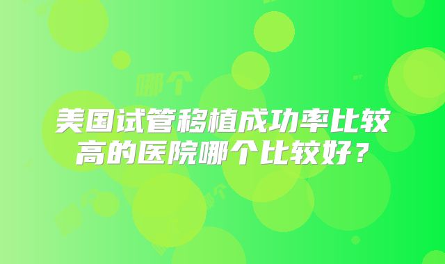 美国试管移植成功率比较高的医院哪个比较好?