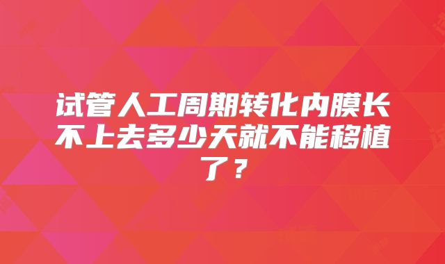 试管人工周期转化内膜长不上去多少天就不能移植了？
