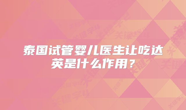 泰国试管婴儿医生让吃达英是什么作用?