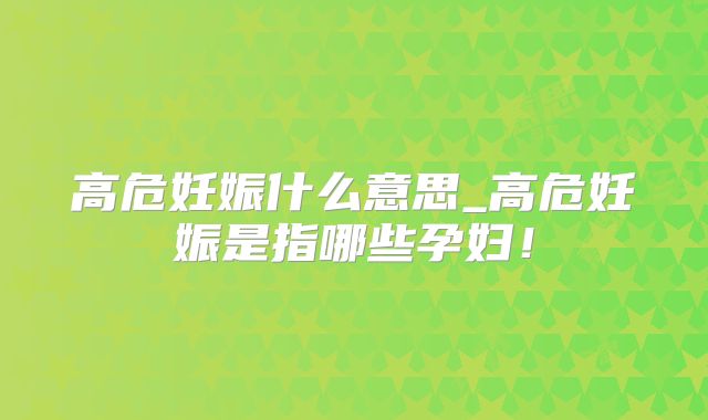 高危妊娠什么意思_高危妊娠是指哪些孕妇！
