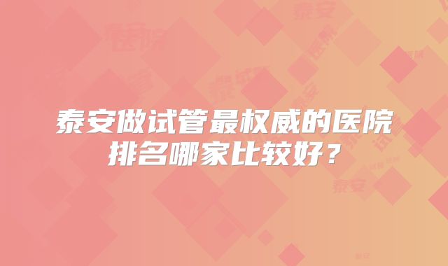 泰安做试管最权威的医院排名哪家比较好？