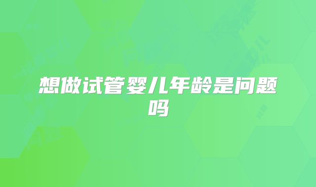 想做试管婴儿年龄是问题吗