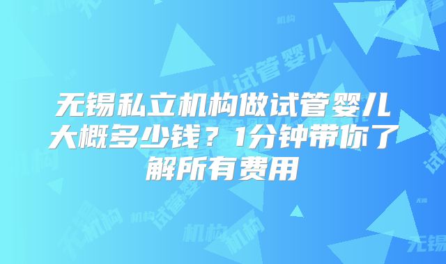 无锡私立机构做试管婴儿大概多少钱？1分钟带你了解所有费用