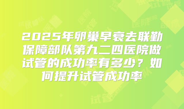 2025年卵巢早衰去联勤保障部队第九二四医院做试管的成功率有多少？如何提升试管成功率