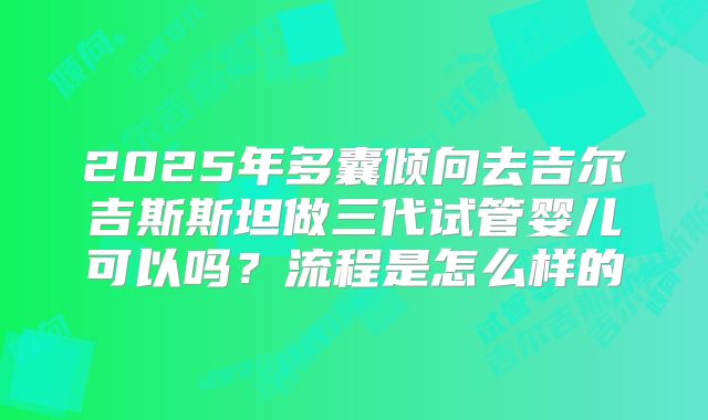 2025年多囊倾向去吉尔吉斯斯坦做三代试管婴儿可以吗？流程是怎么样的