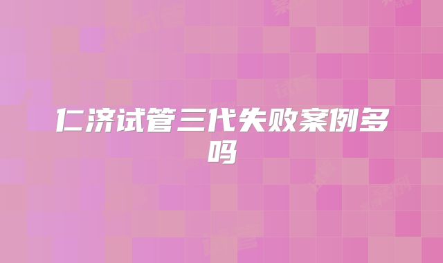 仁济试管三代失败案例多吗