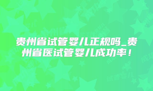 贵州省试管婴儿正规吗_贵州省医试管婴儿成功率!