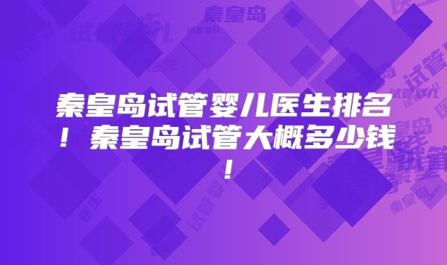 秦皇岛试管婴儿医生排名！秦皇岛试管大概多少钱！