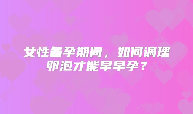 女性备孕期间，如何调理卵泡才能早早孕？