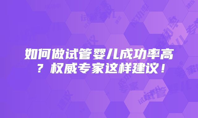 如何做试管婴儿成功率高？权威专家这样建议！