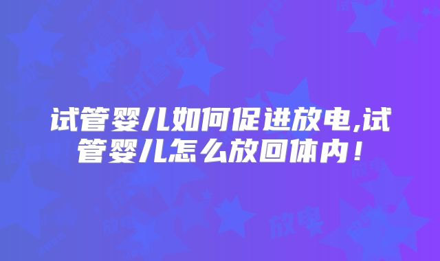 试管婴儿如何促进放电,试管婴儿怎么放回体内!