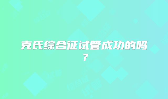 克氏综合征试管成功的吗？