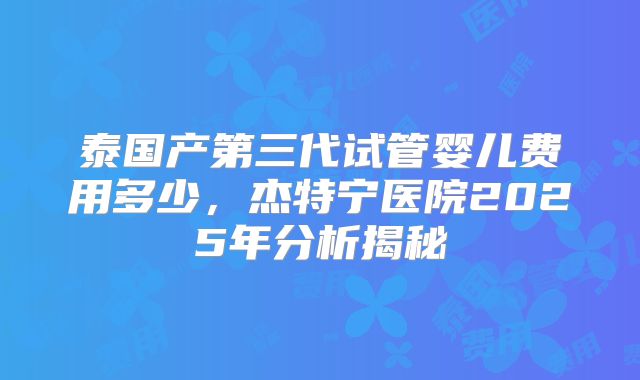 泰国产第三代试管婴儿费用多少，杰特宁医院2025年分析揭秘