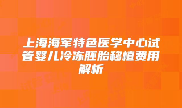 上海海军特色医学中心试管婴儿冷冻胚胎移植费用解析