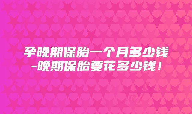 孕晚期保胎一个月多少钱-晚期保胎要花多少钱!