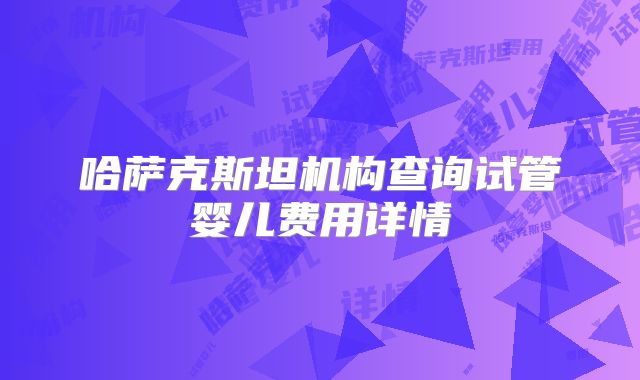 哈萨克斯坦机构查询试管婴儿费用详情
