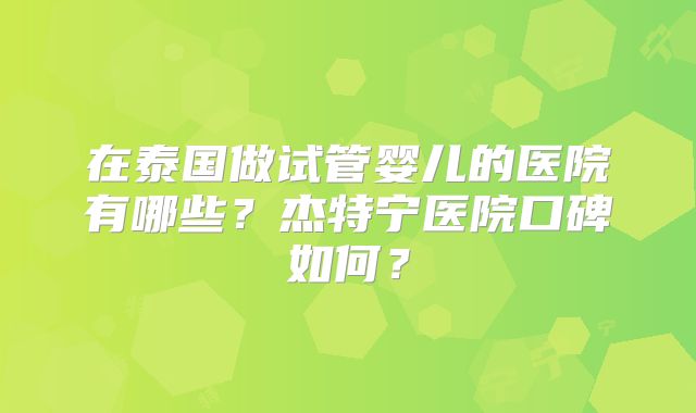 在泰国做试管婴儿的医院有哪些？杰特宁医院口碑如何？