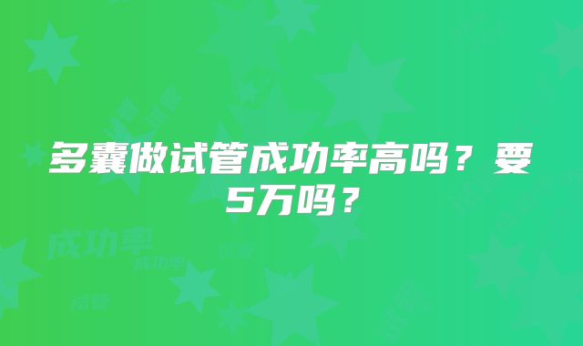 多囊做试管成功率高吗？要5万吗？