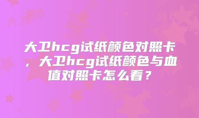 大卫hcg试纸颜色对照卡，大卫hcg试纸颜色与血值对照卡怎么看？