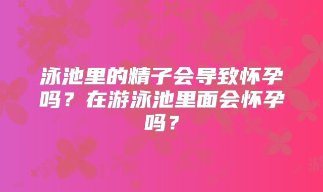 泳池里的精子会导致怀孕吗?在游泳池里面会怀孕吗?