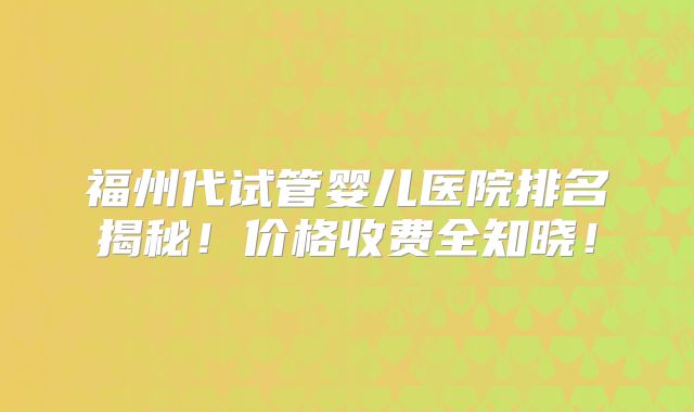 福州代试管婴儿医院排名揭秘!价格收费全知晓!
