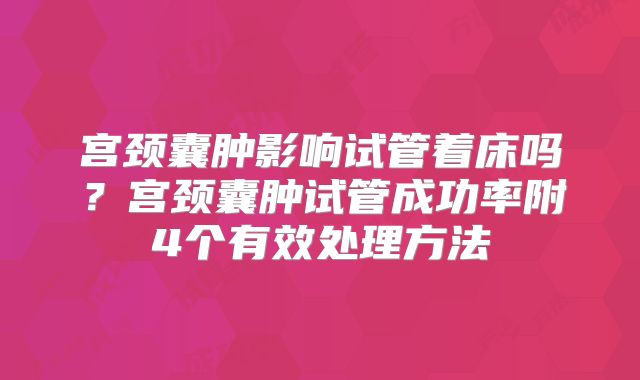 宫颈囊肿影响试管着床吗?宫颈囊肿试管成功率附4个有效处理方法