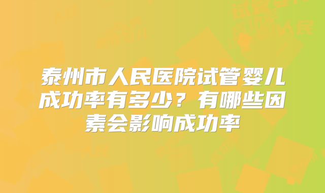 泰州市人民医院试管婴儿成功率有多少?有哪些因素会影响成功率