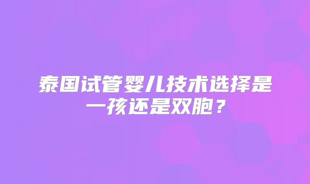泰国试管婴儿技术选择是一孩还是双胞？