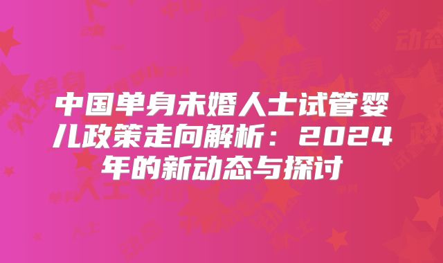 中国单身未婚人士试管婴儿政策走向解析：2024年的新动态与探讨