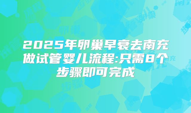 2025年卵巢早衰去南充做试管婴儿流程:只需8个步骤即可完成