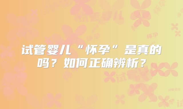 试管婴儿“怀孕”是真的吗？如何正确辨析？