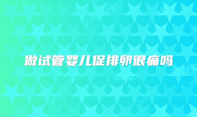 做试管婴儿促排卵很痛吗