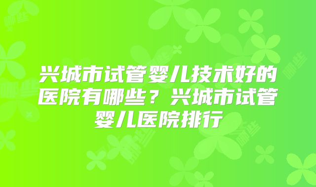 兴城市试管婴儿技术好的医院有哪些？兴城市试管婴儿医院排行
