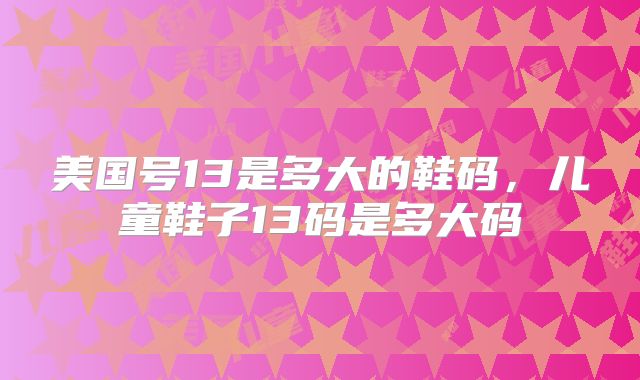 美国号13是多大的鞋码,儿童鞋子13码是多大码