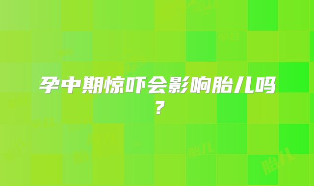 孕中期惊吓会影响胎儿吗?