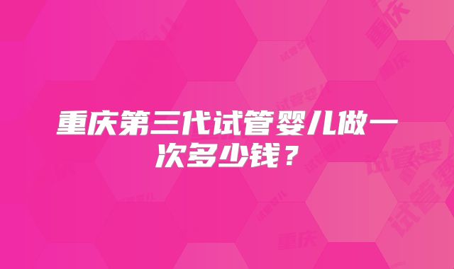 重庆第三代试管婴儿做一次多少钱?