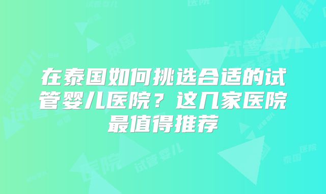 在泰国如何挑选合适的试管婴儿医院?这几家医院最值得推荐
