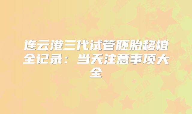 连云港三代试管胚胎移植全记录：当天注意事项大全