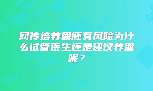 网传培养囊胚有风险为什么试管医生还是建议养囊呢?