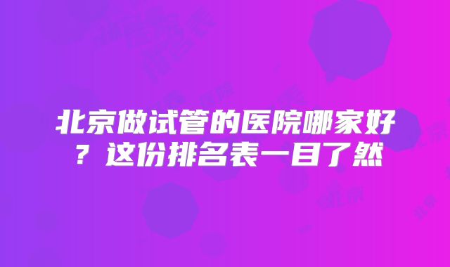 北京做试管的医院哪家好?这份排名表一目了然
