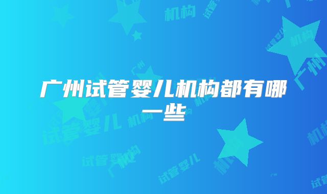 广州试管婴儿机构都有哪一些