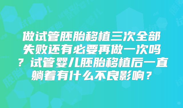 做试管胚胎移植三次全部失败还有必要再做一次吗？试管婴儿胚胎移植后一直躺着有什么不良影响？