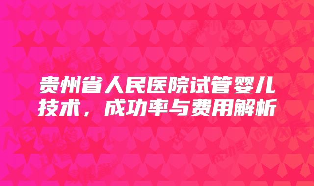 贵州省人民医院试管婴儿技术,成功率与费用解析