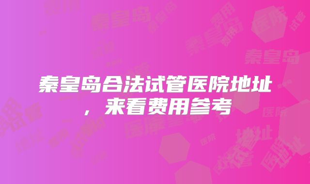 秦皇岛合法试管医院地址，来看费用参考