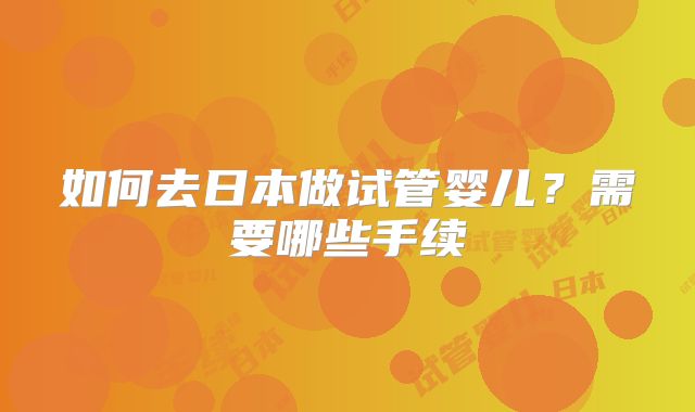 如何去日本做试管婴儿？需要哪些手续