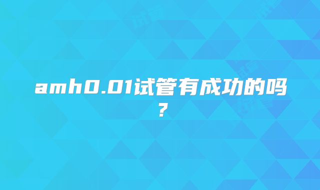amh0.01试管有成功的吗？