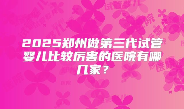 2025郑州做第三代试管婴儿比较厉害的医院有哪几家？