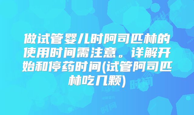 做试管婴儿时阿司匹林的使用时间需注意。详解开始和停药时间(试管阿司匹林吃几颗)